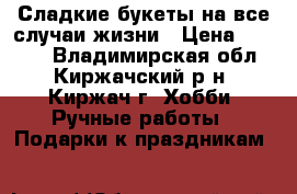 Сладкие букеты на все случаи жизни › Цена ­ 1 200 - Владимирская обл., Киржачский р-н, Киржач г. Хобби. Ручные работы » Подарки к праздникам   